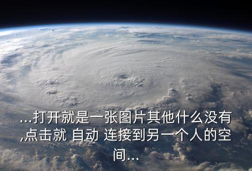 ...打開就是一張圖片其他什么沒有,點(diǎn)擊就 自動 連接到另一個人的空間...