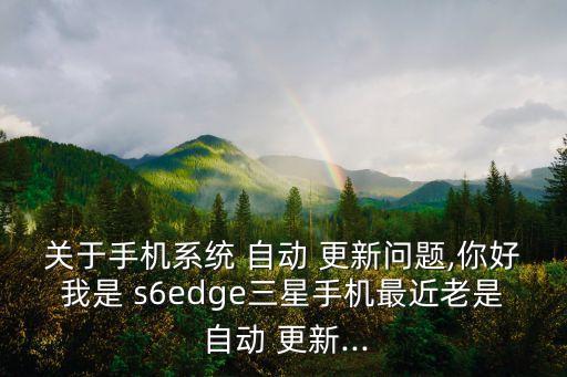 關(guān)于手機系統(tǒng) 自動 更新問題,你好我是 s6edge三星手機最近老是 自動 更新...