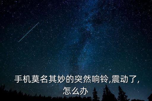  手機(jī)莫名其妙的突然響鈴,震動(dòng)了,怎么辦