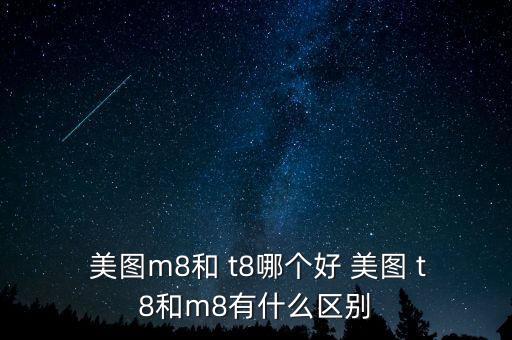  美圖m8和 t8哪個好 美圖 t8和m8有什么區(qū)別
