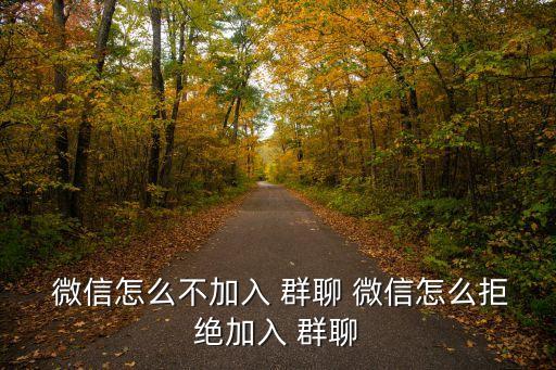  微信怎么不加入 群聊 微信怎么拒絕加入 群聊