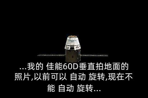 ...我的 佳能60D垂直拍地面的照片,以前可以 自動(dòng) 旋轉(zhuǎn),現(xiàn)在不能 自動(dòng) 旋轉(zhuǎn)...