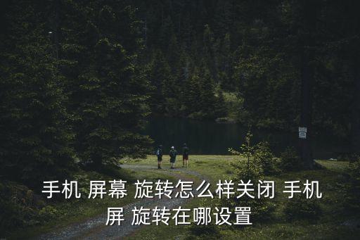  手機 屏幕 旋轉(zhuǎn)怎么樣關(guān)閉 手機屏 旋轉(zhuǎn)在哪設(shè)置