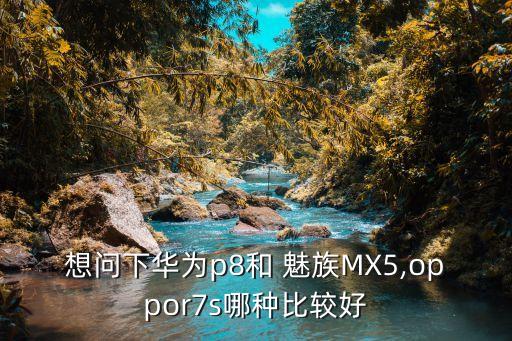 想問下華為p8和 魅族MX5,oppor7s哪種比較好