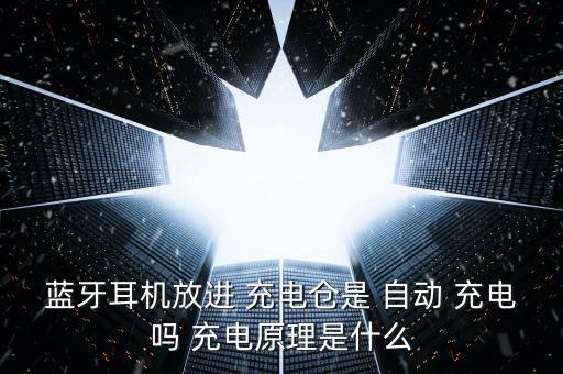 藍(lán)牙耳機(jī)放進(jìn) 充電倉是 自動(dòng) 充電嗎 充電原理是什么