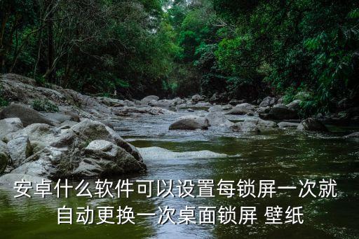 安卓什么軟件可以設(shè)置每鎖屏一次就 自動(dòng)更換一次桌面鎖屏 壁紙