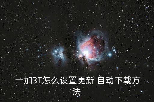 一加3t流量自動查詢,一加3如何設置更新自動下載方式?