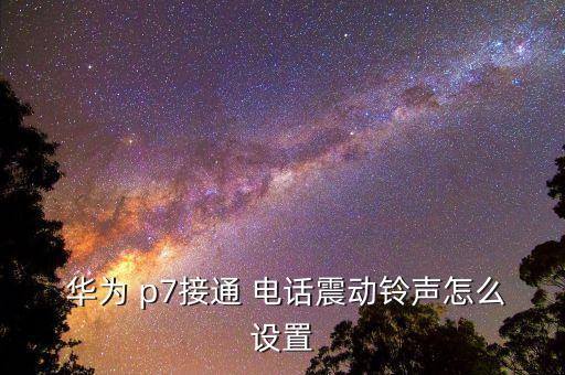  華為 p7接通 電話震動鈴聲怎么設(shè)置