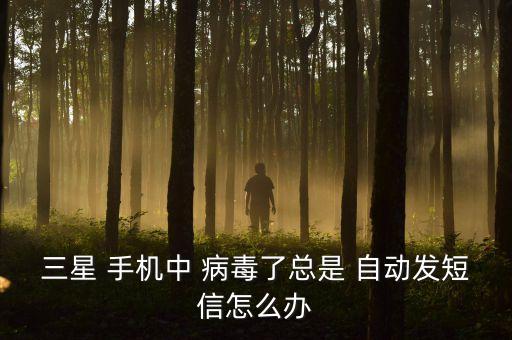 三星 手機(jī)中 病毒了總是 自動發(fā)短信怎么辦