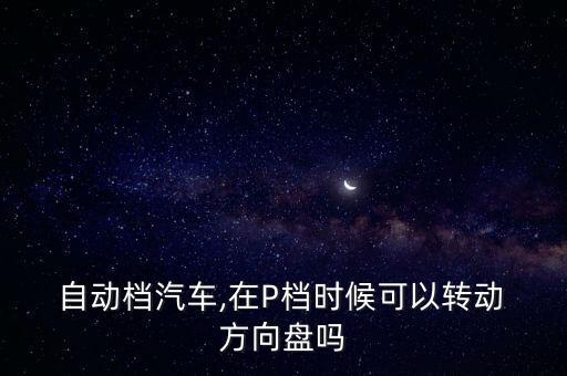  自動(dòng)檔汽車(chē),在P檔時(shí)候可以轉(zhuǎn)動(dòng) 方向盤(pán)嗎