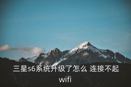  三星s6系統(tǒng)升級了怎么 連接不起wifi
