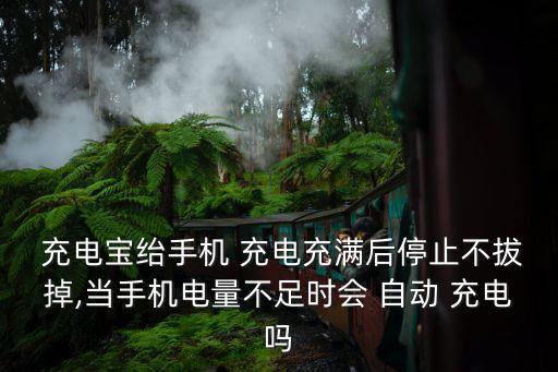  充電寶紿手機(jī) 充電充滿后停止不拔掉,當(dāng)手機(jī)電量不足時(shí)會(huì) 自動(dòng) 充電嗎