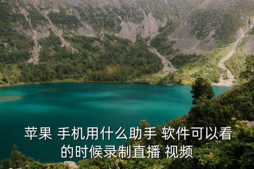  蘋果 手機用什么助手 軟件可以看的時候錄制直播 視頻