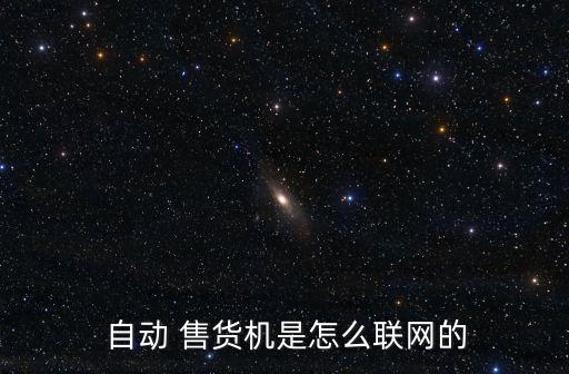  自動(dòng) 售貨機(jī)是怎么聯(lián)網(wǎng)的