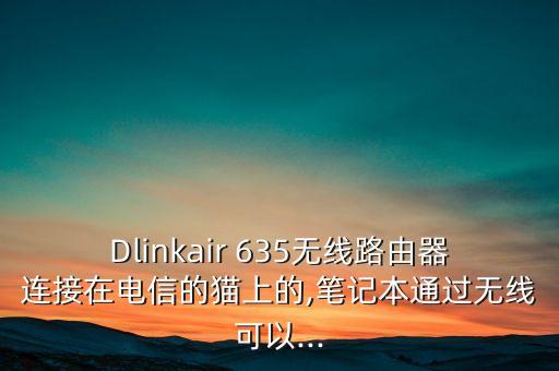 Dlinkair 635無線路由器連接在電信的貓上的,筆記本通過無線可以...