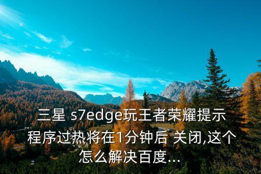  三星 s7edge玩王者榮耀提示 程序過熱將在1分鐘后 關(guān)閉,這個(gè)怎么解決百度...