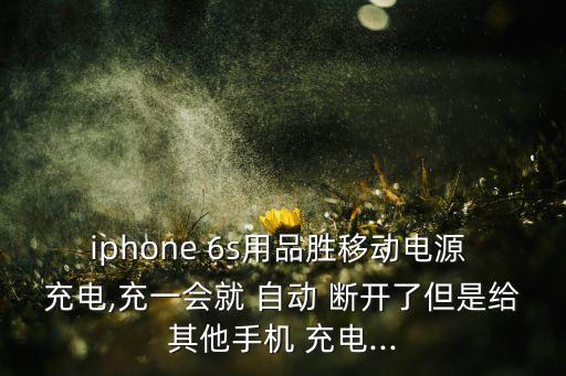 iphone 6s用品勝移動電源 充電,充一會就 自動 斷開了但是給其他手機 充電...
