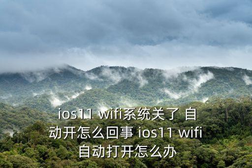  ios11 wifi系統(tǒng)關(guān)了 自動(dòng)開(kāi)怎么回事 ios11 wifi 自動(dòng)打開(kāi)怎么辦
