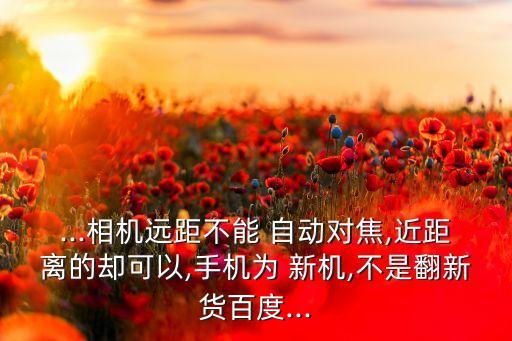 ...相機(jī)遠(yuǎn)距不能 自動(dòng)對焦,近距離的卻可以,手機(jī)為 新機(jī),不是翻新貨百度...