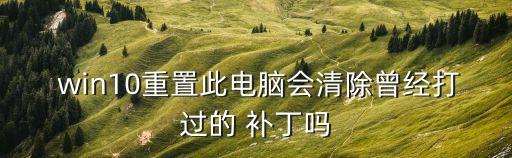  win10重置此電腦會(huì)清除曾經(jīng)打過的 補(bǔ)丁嗎