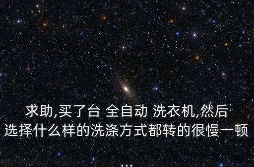 求助,買(mǎi)了臺(tái) 全自動(dòng) 洗衣機(jī),然后選擇什么樣的洗滌方式都轉(zhuǎn)的很慢一頓...