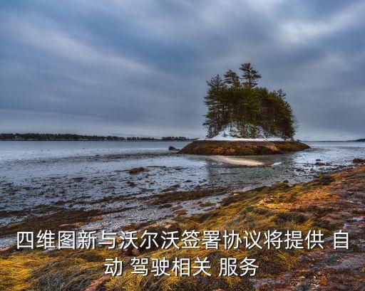 四維圖新與沃爾沃簽署協(xié)議將提供 自動 駕駛相關 服務