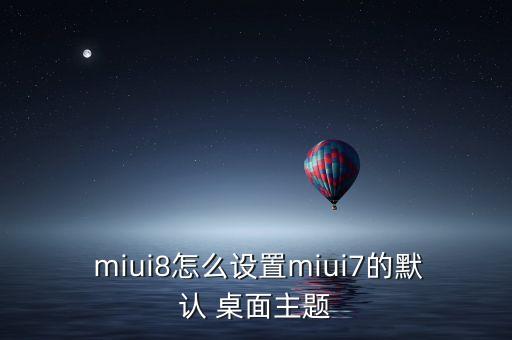  miui8怎么設(shè)置miui7的默認 桌面主題