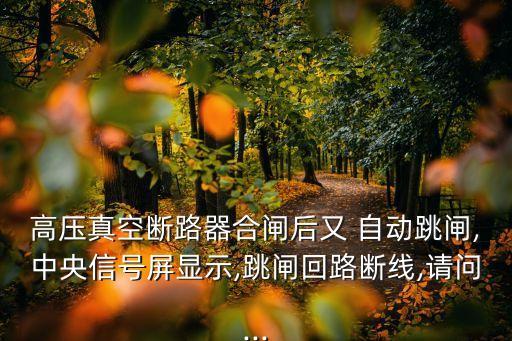 高壓真空斷路器合閘后又 自動跳閘,中央信號屏顯示,跳閘回路斷線,請問...