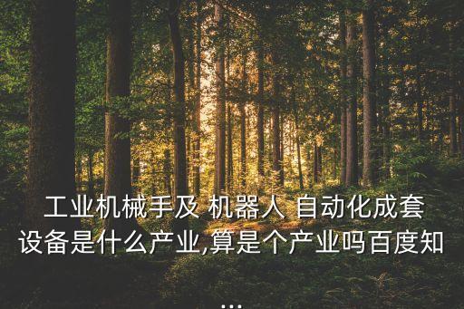 工業(yè)機(jī)械手及 機(jī)器人 自動(dòng)化成套設(shè)備是什么產(chǎn)業(yè),算是個(gè)產(chǎn)業(yè)嗎百度知...