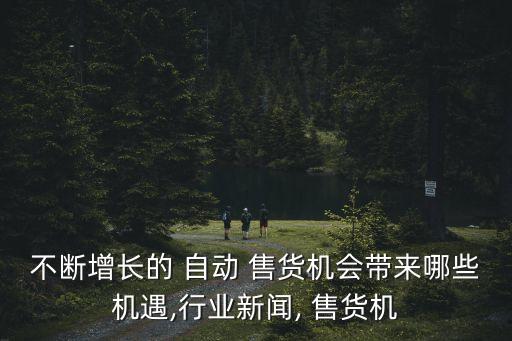 不斷增長的 自動 售貨機會帶來哪些機遇,行業(yè)新聞, 售貨機