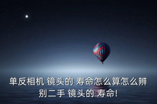 單反相機(jī) 鏡頭的 壽命怎么算怎么辨別二手 鏡頭的 壽命!