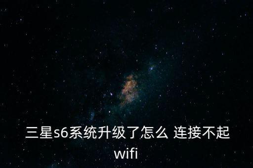 三星s6系統(tǒng)升級了怎么 連接不起wifi