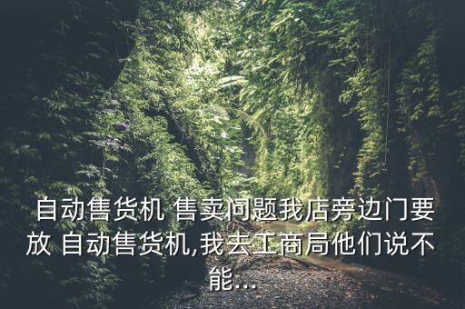  自動售貨機 售賣問題我店旁邊門要放 自動售貨機,我去工商局他們說不能...