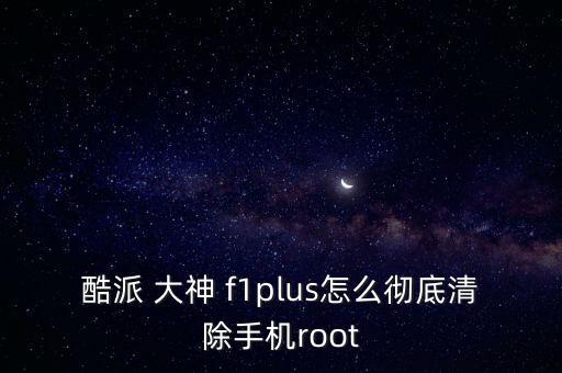 酷派 大神 f1plus怎么徹底清除手機root