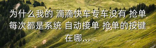 為什么我的 滴滴快車專車沒有 搶單每次都是系統(tǒng) 自動接單 搶單的按鍵在哪...