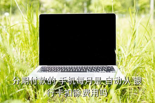 銀行卡自動扣費從手機嗎,信用卡分期付款免利息但要收手續(xù)費