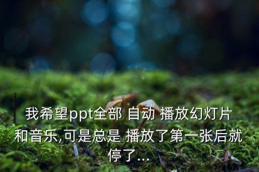 我希望ppt全部 自動(dòng) 播放幻燈片和音樂,可是總是 播放了第一張后就停了...