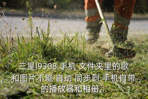 三星I9308 手機 文件夾里的歌和圖片不能 自動 同步到 手機自帶的播放器和相冊...