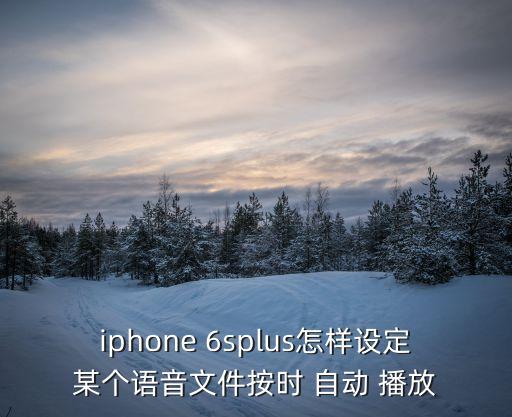 iphone 6splus怎樣設(shè)定某個(gè)語音文件按時(shí) 自動(dòng) 播放