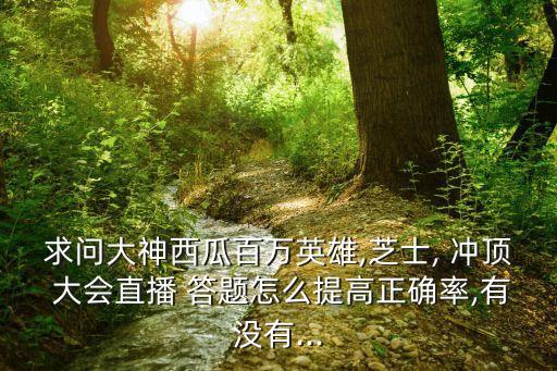 求問大神西瓜百萬英雄,芝士, 沖頂 大會(huì)直播 答題怎么提高正確率,有沒有...