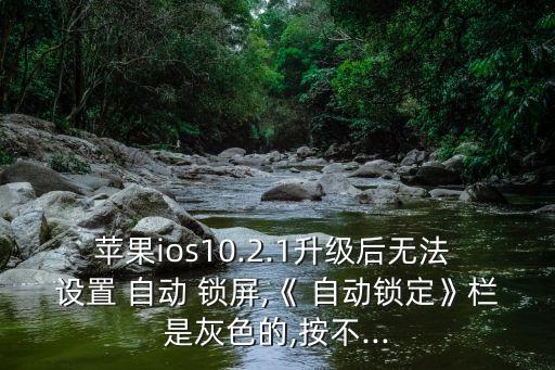 蘋(píng)果ios10.2.1升級(jí)后無(wú)法 設(shè)置 自動(dòng) 鎖屏,《 自動(dòng)鎖定》欄是灰色的,按不...