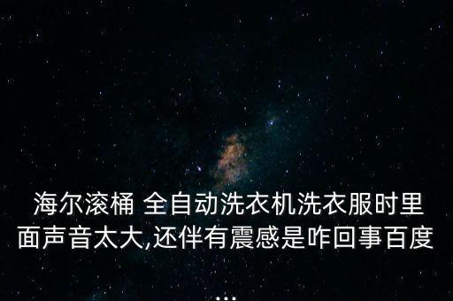  海爾滾桶 全自動洗衣機洗衣服時里面聲音太大,還伴有震感是咋回事百度...