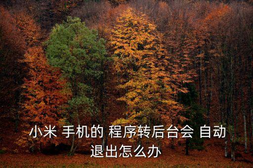  小米 手機的 程序轉(zhuǎn)后臺會 自動退出怎么辦