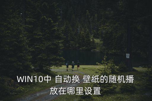 WIN10中 自動換 壁紙的隨機播放在哪里設置