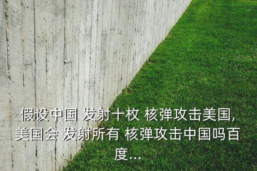 假設(shè)中國 發(fā)射十枚 核彈攻擊美國,美國會 發(fā)射所有 核彈攻擊中國嗎百度...