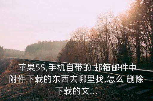  蘋果5S,手機自帶的 郵箱郵件中附件下載的東西去哪里找,怎么 刪除下載的文...