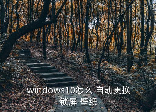  windows10怎么 自動更換 鎖屏 壁紙