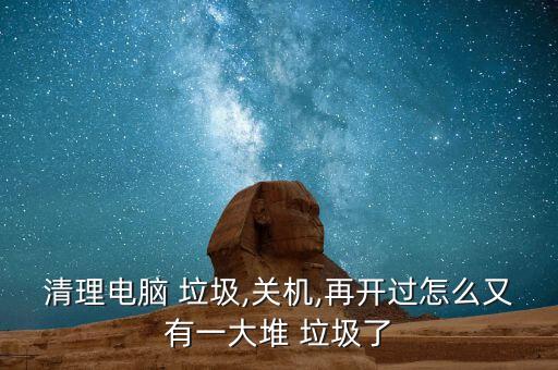 清理電腦 垃圾,關(guān)機,再開過怎么又有一大堆 垃圾了