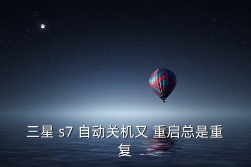 s7老是自動重啟,手機頻繁出現自動重啟故障按照以下步驟解除