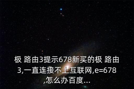 極 路由3提示678新買的極 路由3,一直連接不上互聯(lián)網(wǎng),e=678,怎么辦百度...